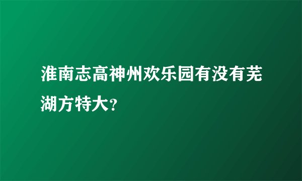 淮南志高神州欢乐园有没有芜湖方特大？