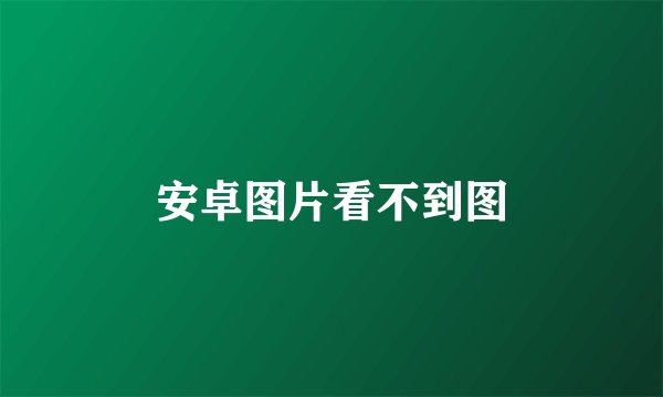 安卓图片看不到图