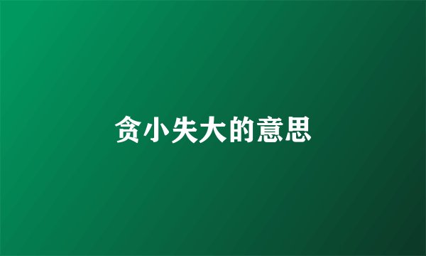 贪小失大的意思