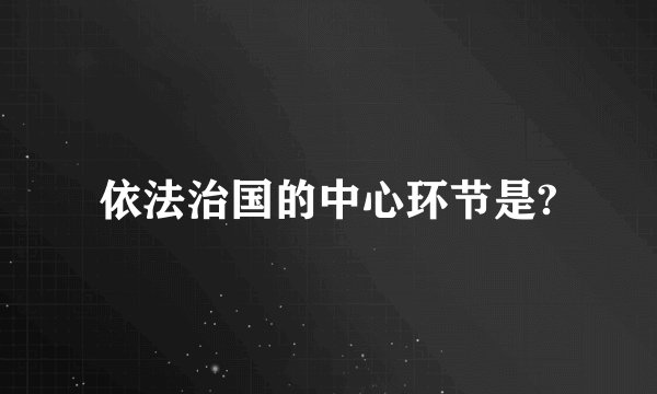 依法治国的中心环节是?