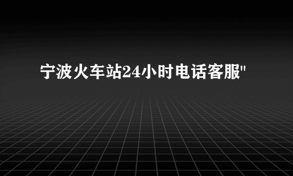 宁波火车站24小时电话客服