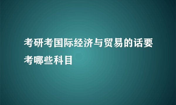 考研考国际经济与贸易的话要考哪些科目