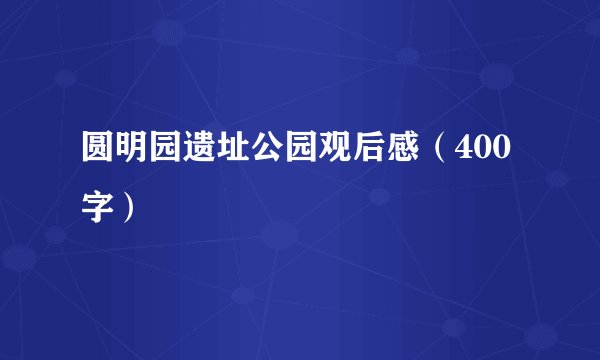 圆明园遗址公园观后感（400字）