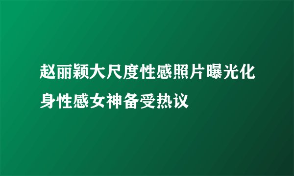 赵丽颖大尺度性感照片曝光化身性感女神备受热议