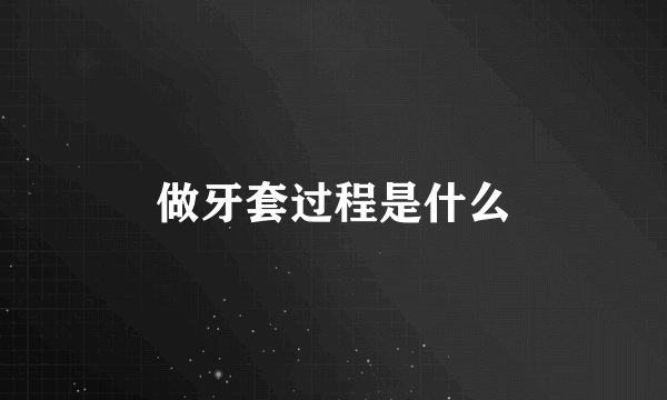 做牙套过程是什么