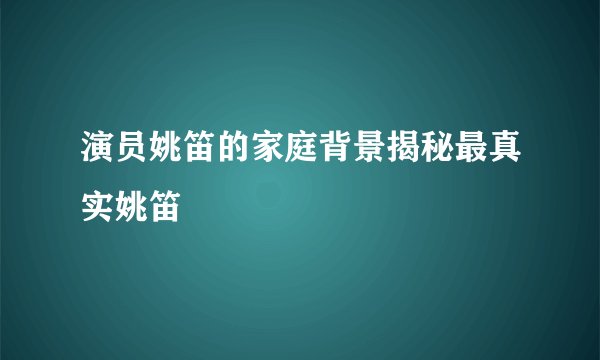 演员姚笛的家庭背景揭秘最真实姚笛