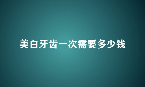 美白牙齿一次需要多少钱