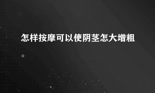 怎样按摩可以使阴茎怎大增粗。