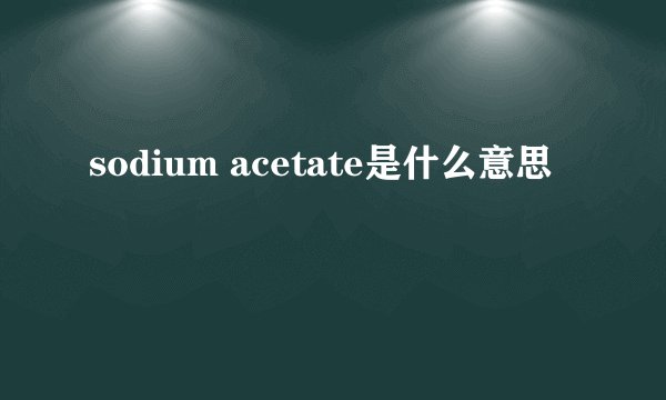 sodium acetate是什么意思