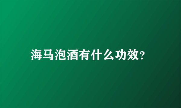 海马泡酒有什么功效？
