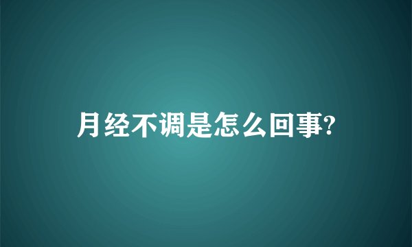 月经不调是怎么回事?