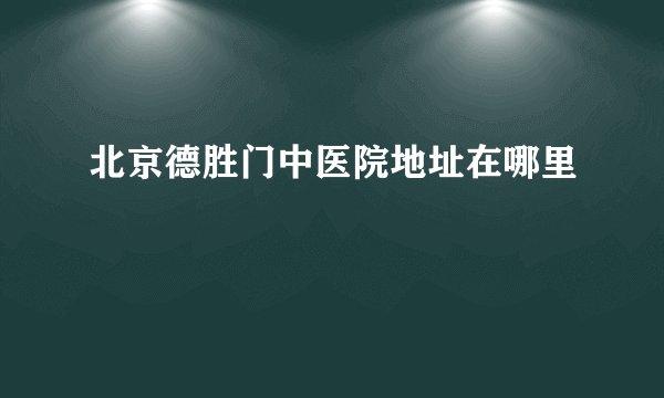 北京德胜门中医院地址在哪里