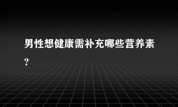 男性想健康需补充哪些营养素？