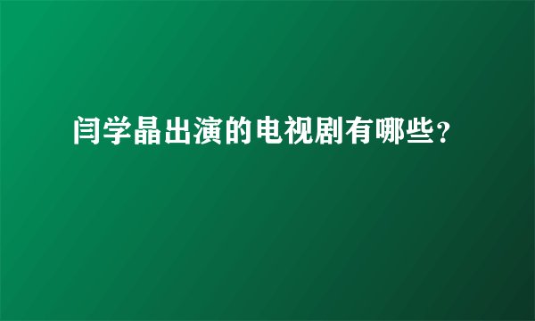 闫学晶出演的电视剧有哪些?
