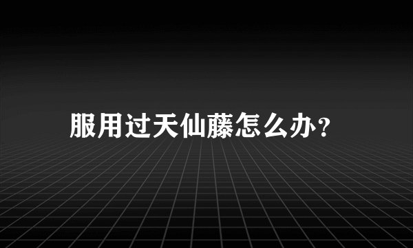 服用过天仙藤怎么办？