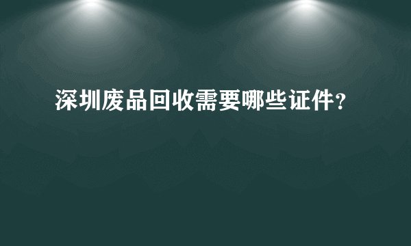 深圳废品回收需要哪些证件？