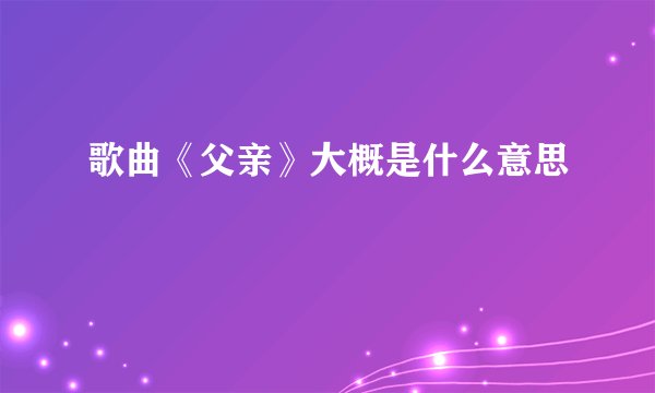 歌曲《父亲》大概是什么意思