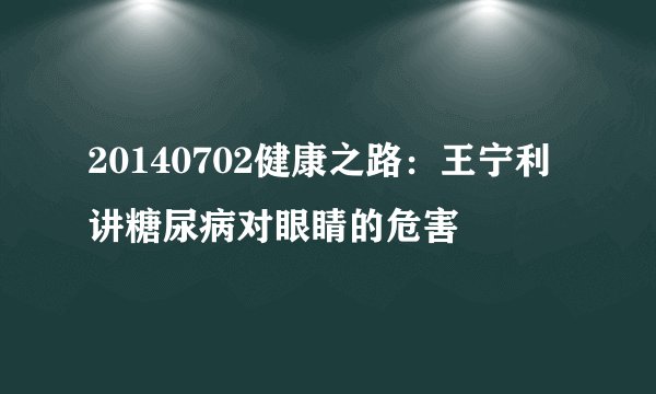 20140702健康之路：王宁利讲糖尿病对眼睛的危害