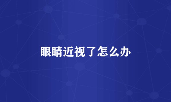 眼睛近视了怎么办