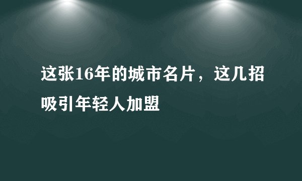 这张16年的城市名片，这几招吸引年轻人加盟