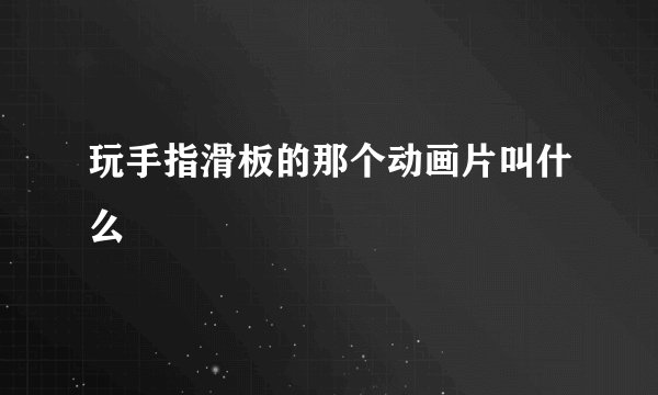玩手指滑板的那个动画片叫什么