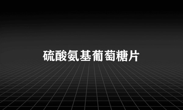 硫酸氨基葡萄糖片