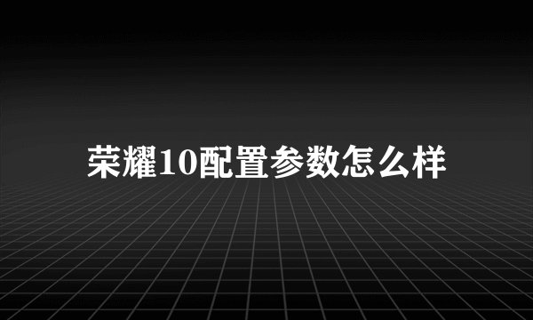 荣耀10配置参数怎么样
