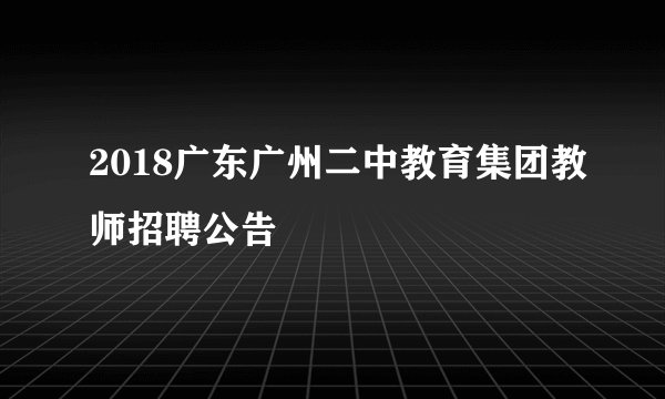 2018广东广州二中教育集团教师招聘公告