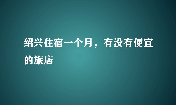 绍兴住宿一个月，有没有便宜的旅店