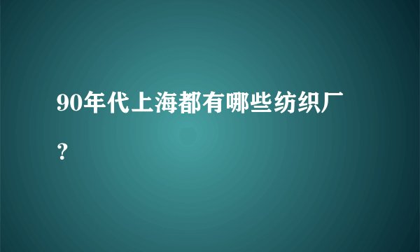 90年代上海都有哪些纺织厂
？