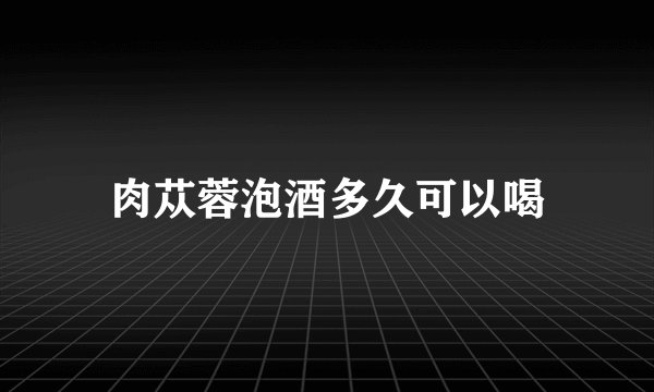 肉苁蓉泡酒多久可以喝