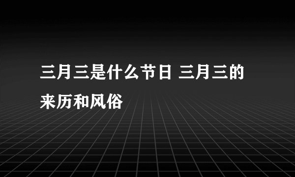 三月三是什么节日 三月三的来历和风俗