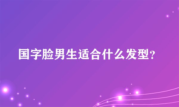 国字脸男生适合什么发型?