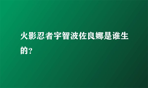 火影忍者宇智波佐良娜是谁生的？