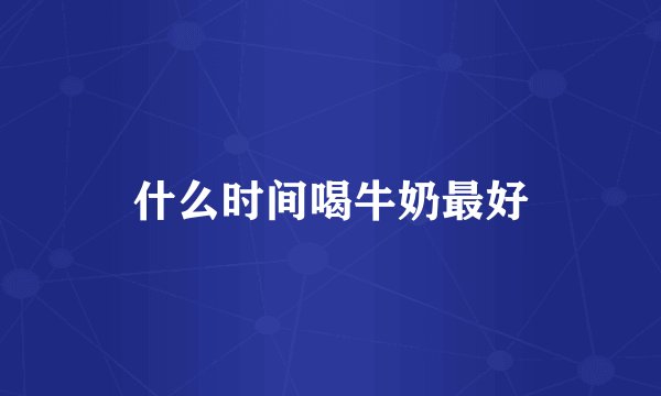 什么时间喝牛奶最好