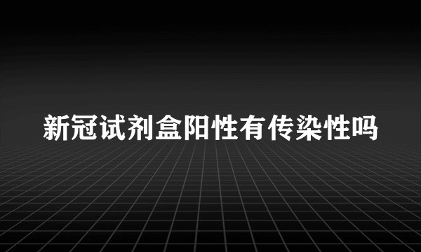 新冠试剂盒阳性有传染性吗