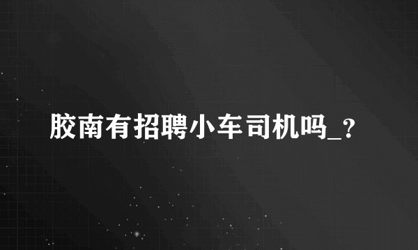 胶南有招聘小车司机吗_?