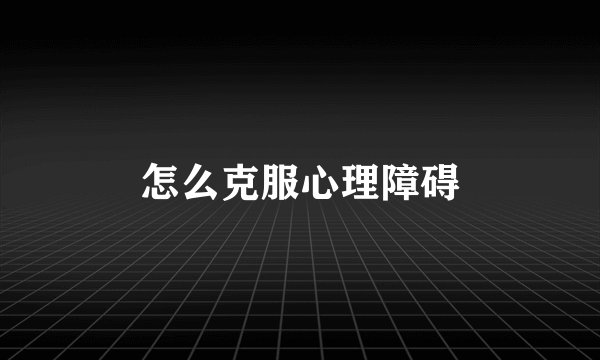 怎么克服心理障碍