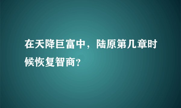 在天降巨富中，陆原第几章时候恢复智商？