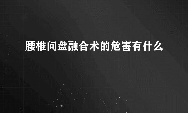 腰椎间盘融合术的危害有什么
