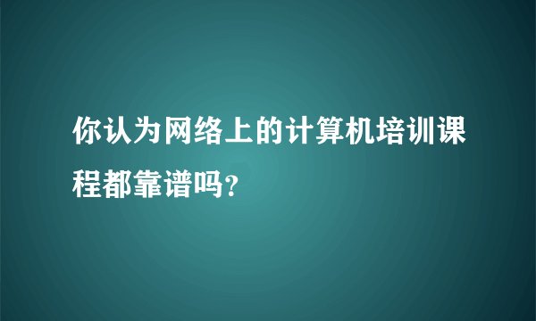 你认为网络上的计算机培训课程都靠谱吗？