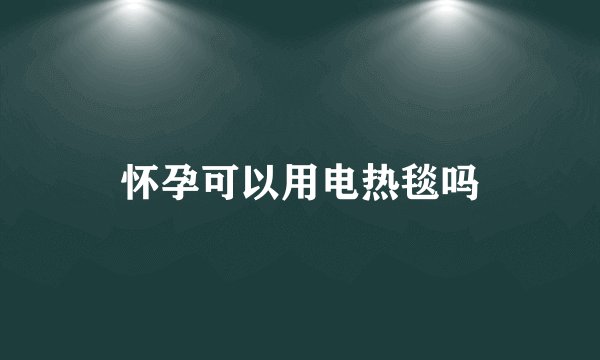 怀孕可以用电热毯吗