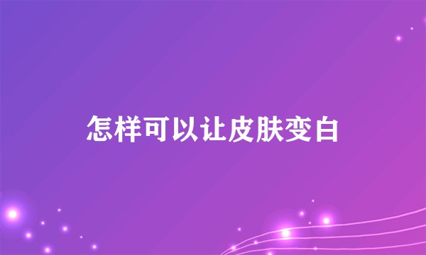 怎样可以让皮肤变白