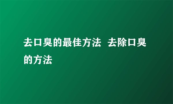 去口臭的最佳方法  去除口臭的方法