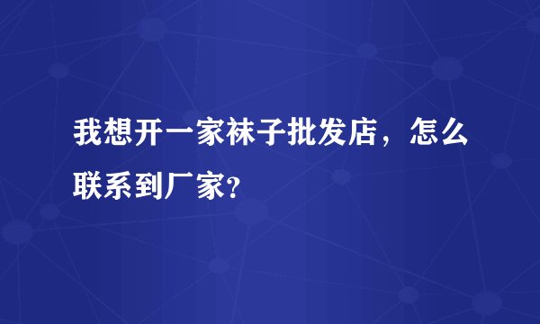 我想开一家袜子批发店，怎么联系到厂家？