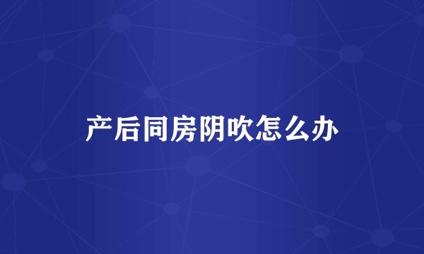 产后同房阴吹怎么办