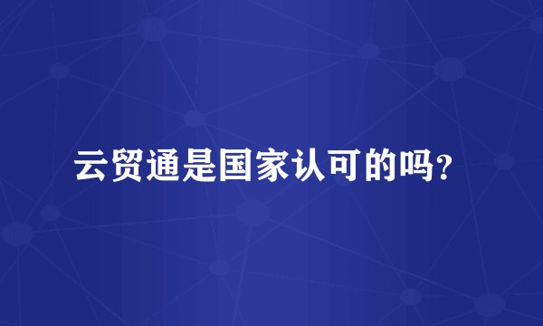 云贸通是国家认可的吗？