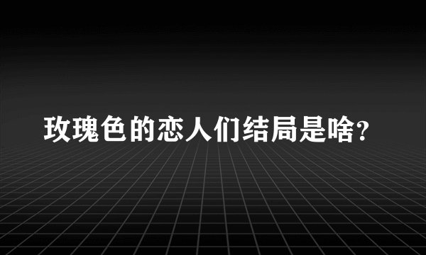 玫瑰色的恋人们结局是啥？
