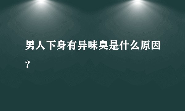 男人下身有异味臭是什么原因？