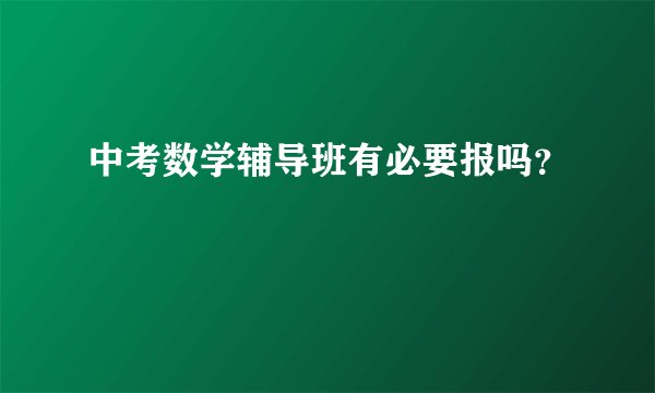 中考数学辅导班有必要报吗?